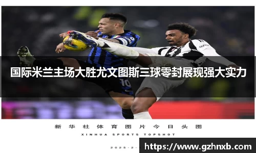 国际米兰主场大胜尤文图斯三球零封展现强大实力