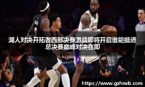 湖人对决开拓者西部决赛激战即将开启谁能挺进总决赛巅峰对决在即